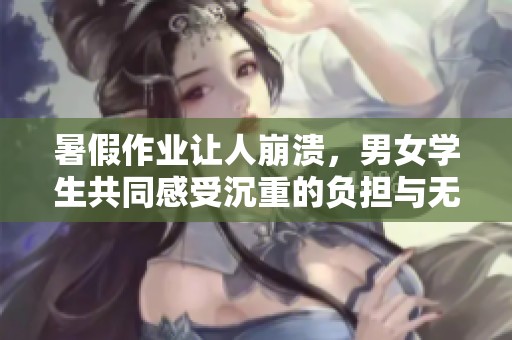 暑假作业让人崩溃，男女学生共同感受沉重的负担与无奈