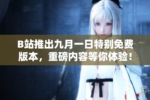 B站推出九月一日特别免费版本，重磅内容等你体验！