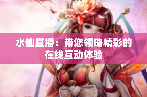 水仙直播：带您领略精彩的在线互动体验