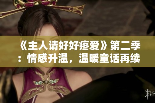 《主人请好好疼爱》第二季：情感升温，温暖童话再续精彩篇章
