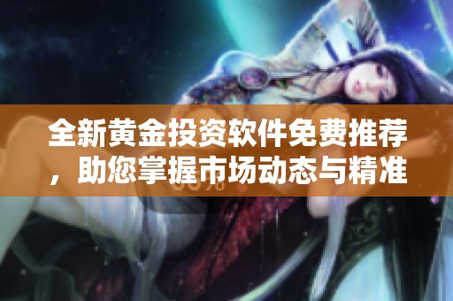 全新黄金投资软件免费推荐，助您掌握市场动态与精准分析