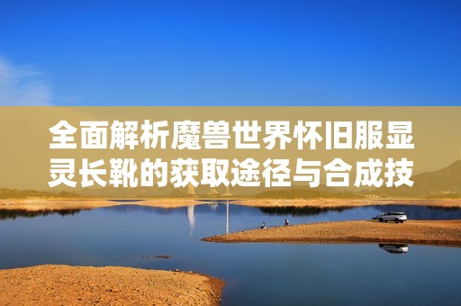 全面解析魔兽世界怀旧服显灵长靴的获取途径与合成技巧