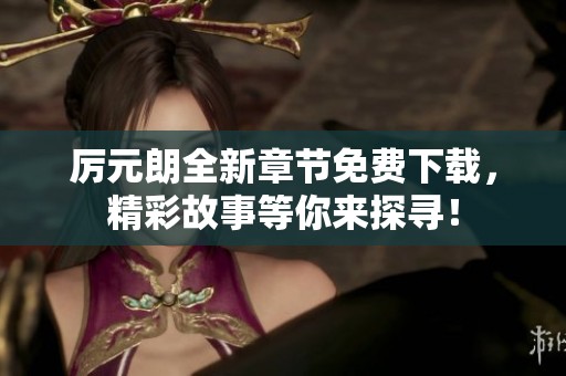 厉元朗全新章节免费下载，精彩故事等你来探寻！