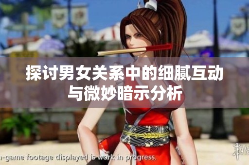 探讨男女关系中的细腻互动与微妙暗示分析