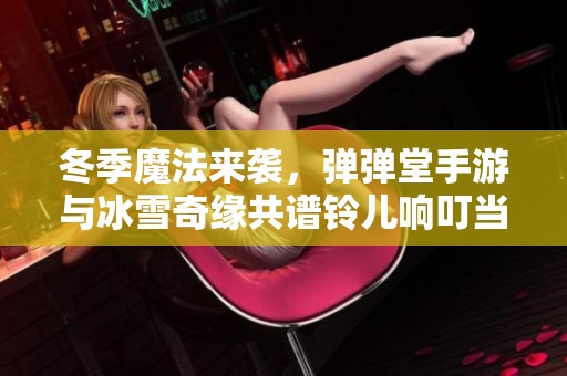 冬季魔法来袭，弹弹堂手游与冰雪奇缘共谱铃儿响叮当的新篇章