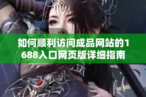 如何顺利访问成品网站的1688入口网页版详细指南