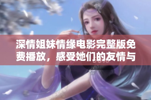 深情姐妹情缘电影完整版免费播放，感受她们的友情与奋斗
