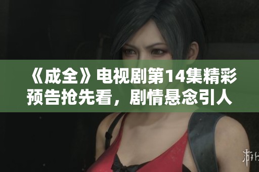 《成全》电视剧第14集精彩预告抢先看，剧情悬念引人入胜