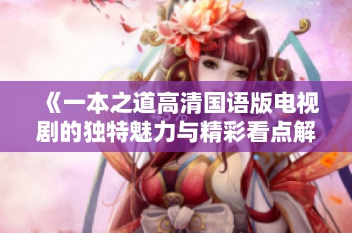 《一本之道高清国语版电视剧的独特魅力与精彩看点解读》
