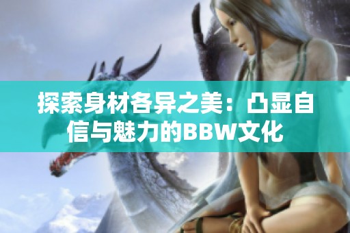 探索身材各异之美：凸显自信与魅力的BBW文化