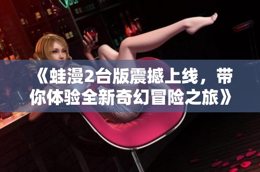 《蛙漫2台版震撼上线，带你体验全新奇幻冒险之旅》