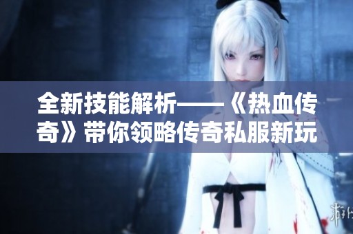 全新技能解析——《热血传奇》带你领略传奇私服新玩法的魅力