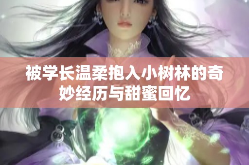 被学长温柔抱入小树林的奇妙经历与甜蜜回忆