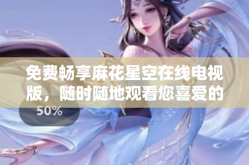 免费畅享麻花星空在线电视版，随时随地观看您喜爱的节目