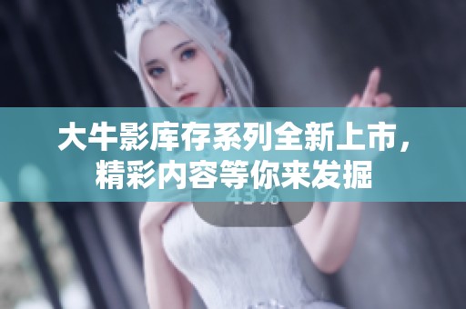 大牛影库存系列全新上市，精彩内容等你来发掘