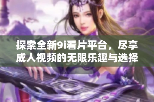 探索全新9i看片平台，尽享成人视频的无限乐趣与选择