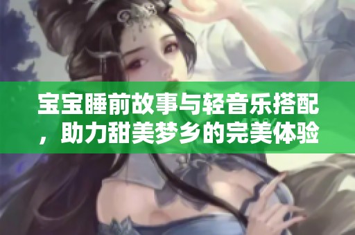 宝宝睡前故事与轻音乐搭配，助力甜美梦乡的完美体验