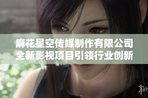 麻花星空传媒制作有限公司全新影视项目引领行业创新潮流