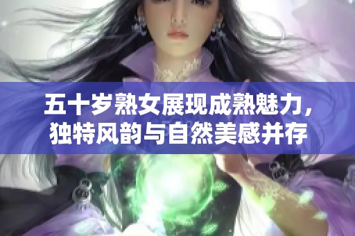 五十岁熟女展现成熟魅力，独特风韵与自然美感并存