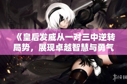 《皇后发威从一对三中逆转局势，展现卓越智慧与勇气》