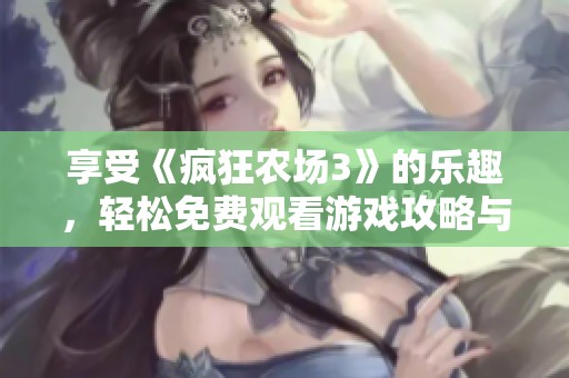 享受《疯狂农场3》的乐趣，轻松免费观看游戏攻略与技巧分享