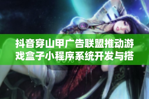 抖音穿山甲广告联盟推动游戏盒子小程序系统开发与搭建新趋势