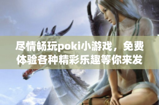 尽情畅玩poki小游戏，免费体验各种精彩乐趣等你来发现！