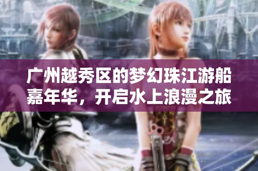 广州越秀区的梦幻珠江游船嘉年华，开启水上浪漫之旅