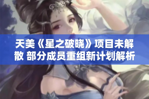 天美《星之破晓》项目未解散 部分成员重组新计划解析