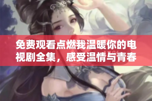 免费观看点燃我温暖你的电视剧全集，感受温情与青春的交织