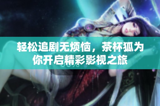 轻松追剧无烦恼，茶杯狐为你开启精彩影视之旅