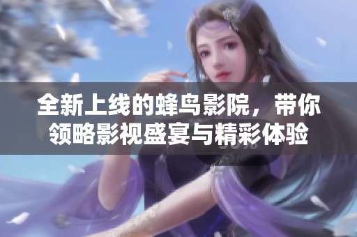 全新上线的蜂鸟影院，带你领略影视盛宴与精彩体验