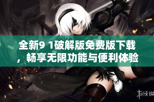 全新9 1破解版免费版下载，畅享无限功能与便利体验