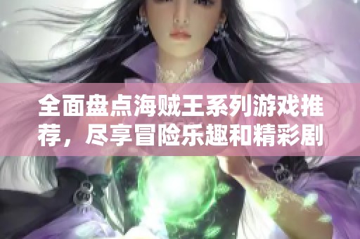 全面盘点海贼王系列游戏推荐，尽享冒险乐趣和精彩剧情