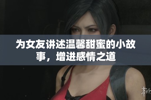 为女友讲述温馨甜蜜的小故事，增进感情之道