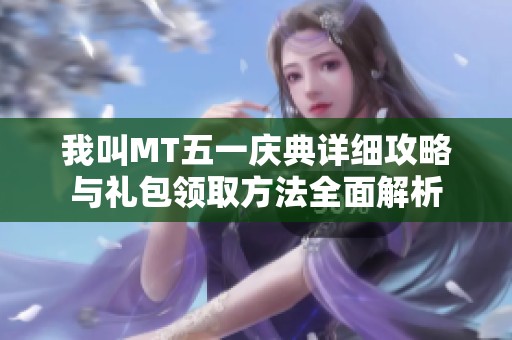我叫MT五一庆典详细攻略与礼包领取方法全面解析