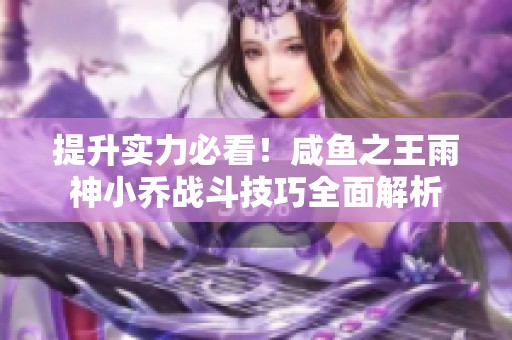 提升实力必看！咸鱼之王雨神小乔战斗技巧全面解析