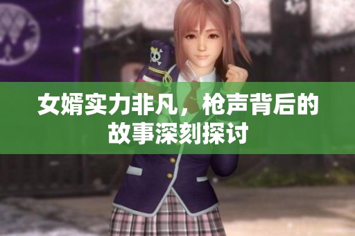 女婿实力非凡，枪声背后的故事深刻探讨