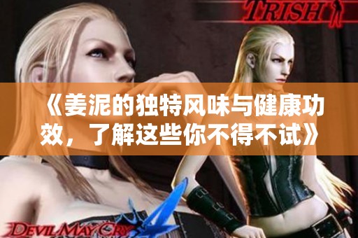 《姜泥的独特风味与健康功效，了解这些你不得不试》