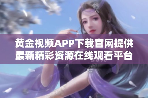 黄金视频APP下载官网提供最新精彩资源在线观看平台
