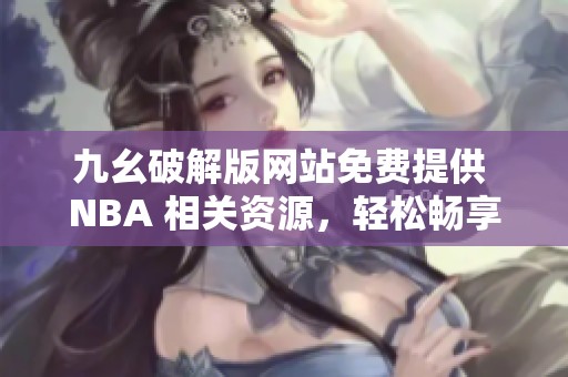 九幺破解版网站免费提供 NBA 相关资源，轻松畅享篮球盛宴