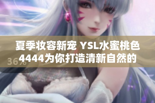 夏季妆容新宠 YSL水蜜桃色4444为你打造清新自然的妆效