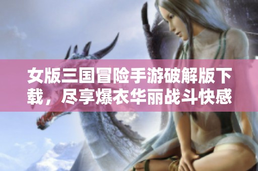女版三国冒险手游破解版下载，尽享爆衣华丽战斗快感！