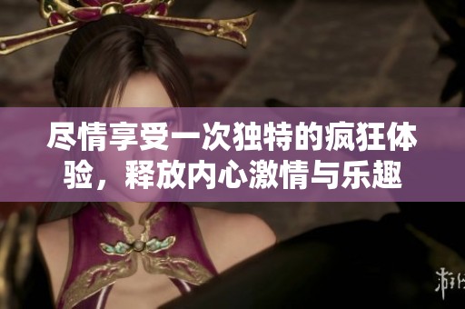 尽情享受一次独特的疯狂体验，释放内心激情与乐趣