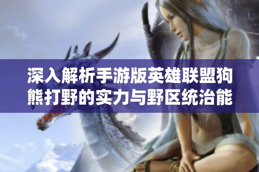 深入解析手游版英雄联盟狗熊打野的实力与野区统治能力