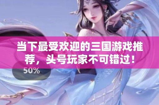 当下最受欢迎的三国游戏推荐，头号玩家不可错过！