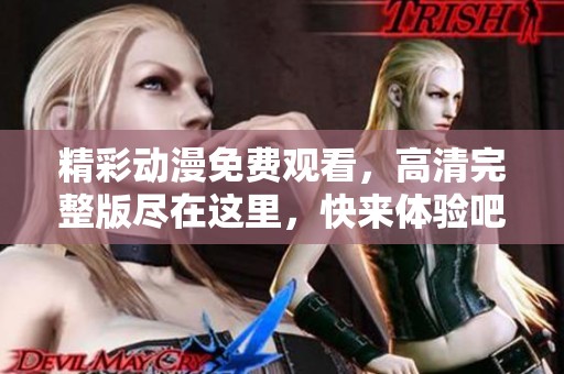 精彩动漫免费观看，高清完整版尽在这里，快来体验吧