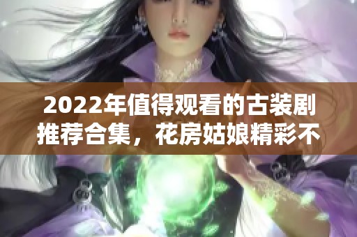 2022年值得观看的古装剧推荐合集，花房姑娘精彩不容错过