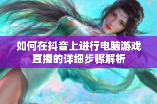 如何在抖音上进行电脑游戏直播的详细步骤解析