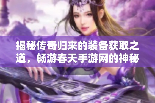 揭秘传奇归来的装备获取之道，畅游春天手游网的神秘世界